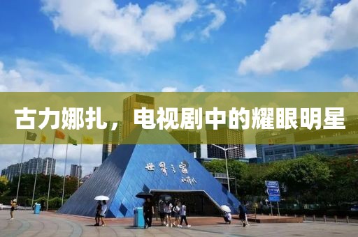 古力娜扎，電視劇中的耀眼明星