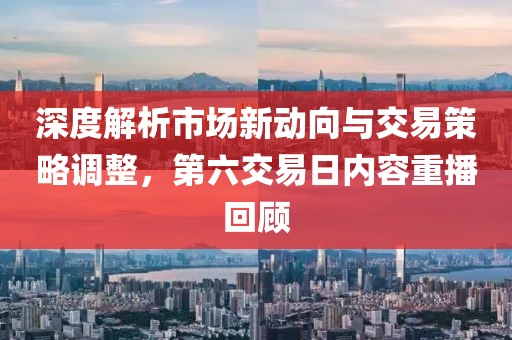 深度解析市場(chǎng)新動(dòng)向與交易策略調(diào)整，第六交易日內(nèi)容重播回顧