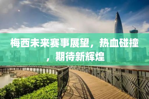 梅西未來賽事展望，熱血碰撞，期待新輝煌
