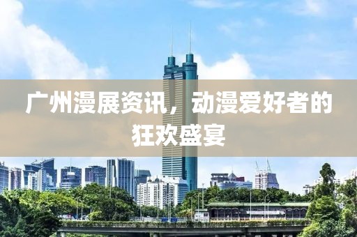 廣州漫展資訊，動(dòng)漫愛好者的狂歡盛宴