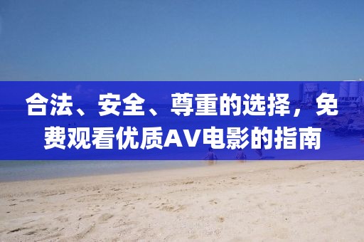 合法、安全、尊重的選擇，免費觀看優(yōu)質(zhì)AV電影的指南
