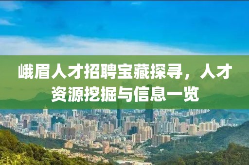 峨眉人才招聘寶藏探尋，人才資源挖掘與信息一覽