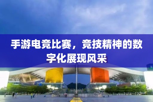 手游電競比賽，競技精神的數(shù)字化展現(xiàn)風(fēng)采