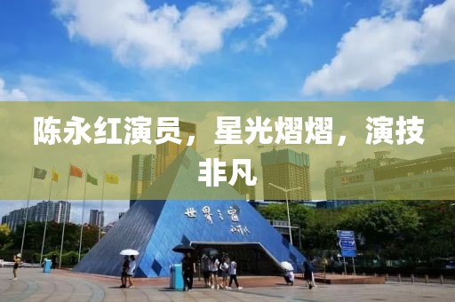 陳永紅演員，星光熠熠，演技非凡