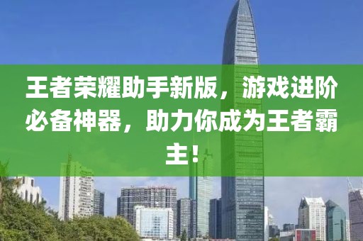 王者榮耀助手新版，游戲進(jìn)階必備神器，助力你成為王者霸主！