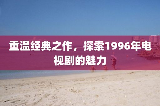 重溫經(jīng)典之作，探索1996年電視劇的魅力