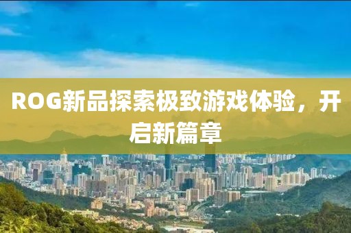 ROG新品探索極致游戲體驗，開啟新篇章