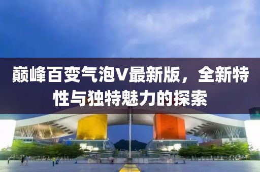 巔峰百變氣泡V最新版，全新特性與獨特魅力的探索