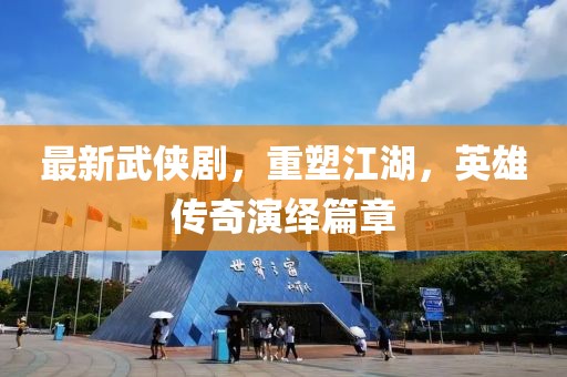 最新武俠劇，重塑江湖，英雄傳奇演繹篇章