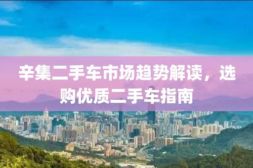 辛集二手車(chē)市場(chǎng)趨勢(shì)解讀，選購(gòu)優(yōu)質(zhì)二手車(chē)指南