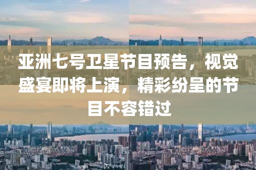 亞洲七號衛(wèi)星節(jié)目預(yù)告，視覺盛宴即將上演，精彩紛呈的節(jié)目不容錯過