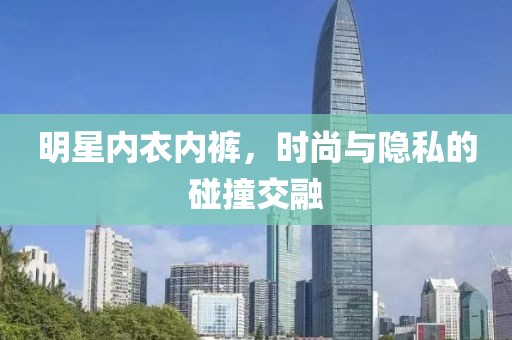 明星內(nèi)衣內(nèi)褲，時(shí)尚與隱私的碰撞交融