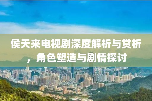 侯天來電視劇深度解析與賞析，角色塑造與劇情探討