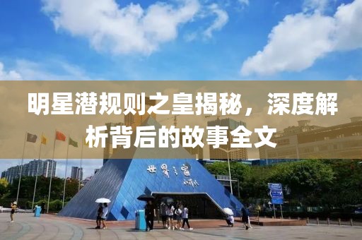 明星潛規(guī)則之皇揭秘，深度解析背后的故事全文