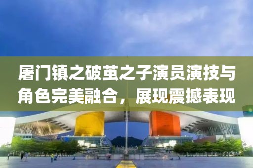 屠門鎮(zhèn)之破繭之子演員演技與角色完美融合，展現(xiàn)震撼表現(xiàn)