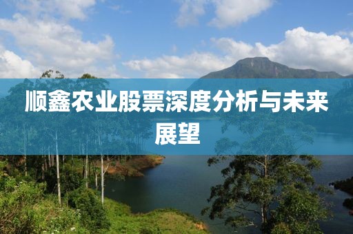順鑫農(nóng)業(yè)股票深度分析與未來展望