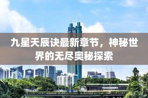 九星天辰訣最新章節(jié)，神秘世界的無盡奧秘探索