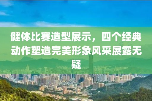 健體比賽造型展示，四個經(jīng)典動作塑造完美形象風(fēng)采展露無疑