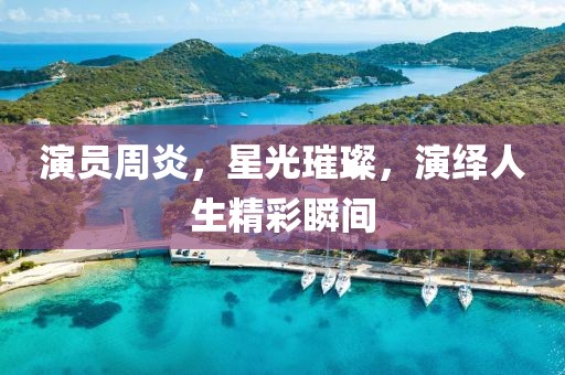 演員周炎，星光璀璨，演繹人生精彩瞬間