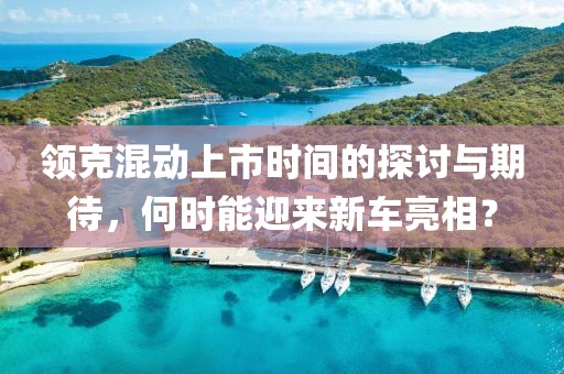領(lǐng)克混動(dòng)上市時(shí)間的探討與期待，何時(shí)能迎來(lái)新車(chē)亮相？