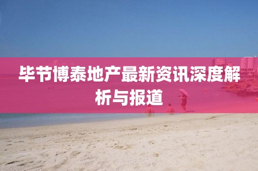 畢節(jié)博泰地產(chǎn)最新資訊深度解析與報(bào)道