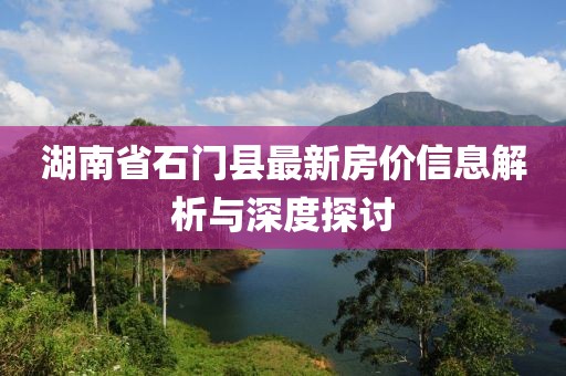 湖南省石門(mén)縣最新房?jī)r(jià)信息解析與深度探討