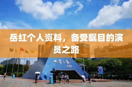 岳紅個人資料，備受矚目的演員之路