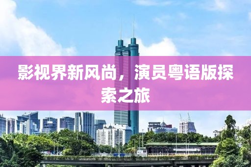 影視界新風(fēng)尚，演員粵語(yǔ)版探索之旅