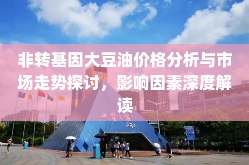 非轉(zhuǎn)基因大豆油價(jià)格分析與市場(chǎng)走勢(shì)探討，影響因素深度解讀