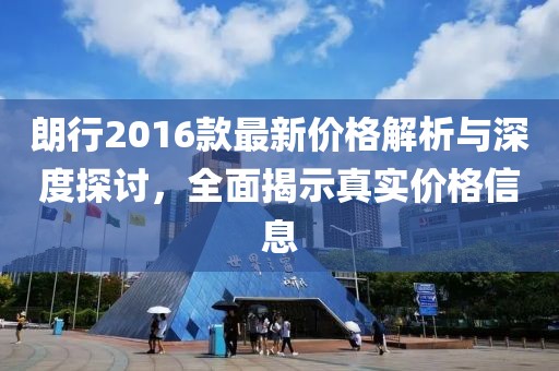 朗行2016款最新價(jià)格解析與深度探討，全面揭示真實(shí)價(jià)格信息