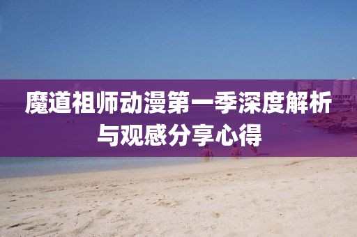 魔道祖師動(dòng)漫第一季深度解析與觀感分享心得