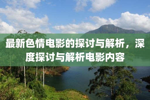 最新色情電影的探討與解析，深度探討與解析電影內(nèi)容