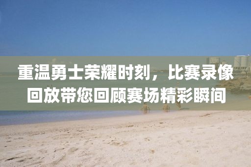 重溫勇士榮耀時(shí)刻，比賽錄像回放帶您回顧賽場(chǎng)精彩瞬間