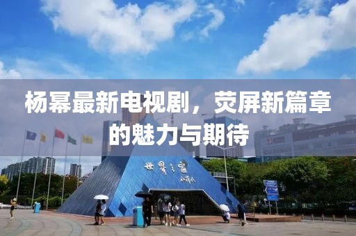 楊冪最新電視劇，熒屏新篇章的魅力與期待