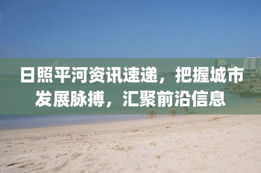 日照平河資訊速遞，把握城市發(fā)展脈搏，匯聚前沿信息
