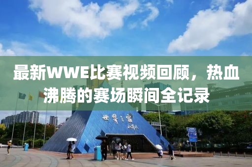 最新WWE比賽視頻回顧，熱血沸騰的賽場瞬間全記錄