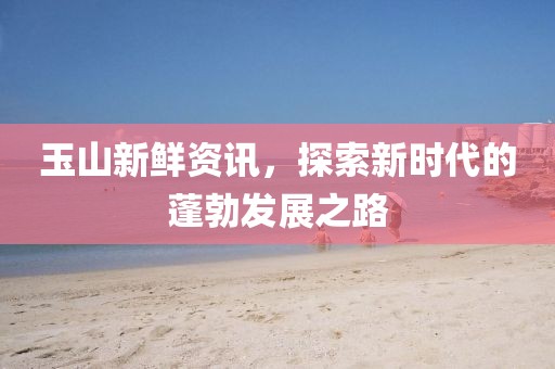 玉山新鮮資訊，探索新時(shí)代的蓬勃發(fā)展之路