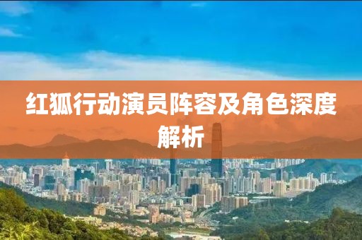 紅狐行動(dòng)演員陣容及角色深度解析