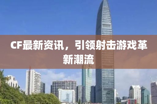 CF最新資訊，引領(lǐng)射擊游戲革新潮流
