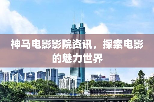 神馬電影影院資訊，探索電影的魅力世界