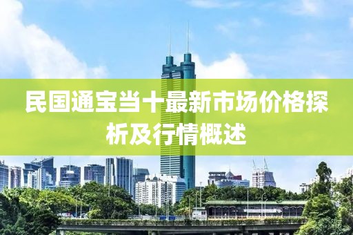 民國通寶當(dāng)十最新市場(chǎng)價(jià)格探析及行情概述