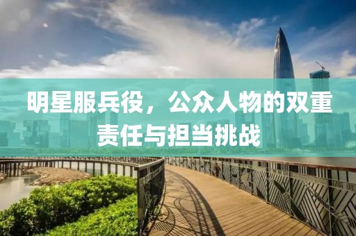 明星服兵役，公眾人物的雙重責(zé)任與擔(dān)當(dāng)挑戰(zhàn)