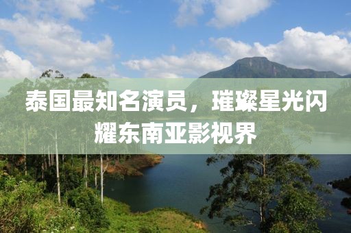 泰國最知名演員，璀璨星光閃耀東南亞影視界
