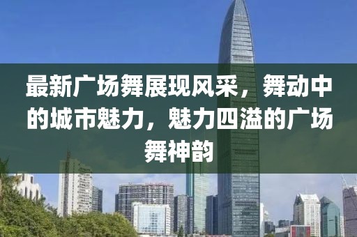 最新廣場(chǎng)舞展現(xiàn)風(fēng)采，舞動(dòng)中的城市魅力，魅力四溢的廣場(chǎng)舞神韻