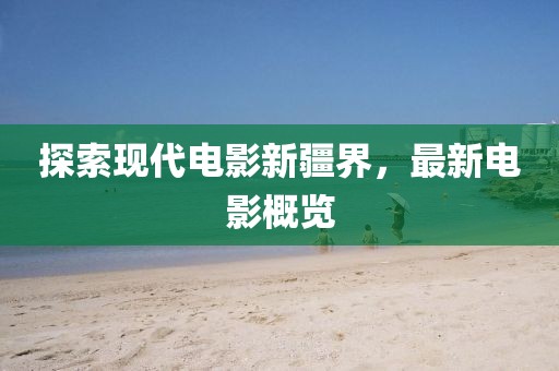 探索現(xiàn)代電影新疆界，最新電影概覽