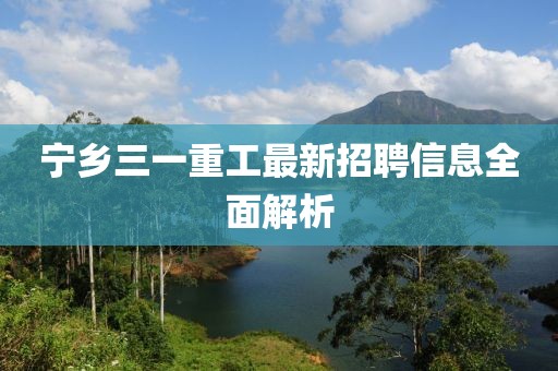 寧鄉(xiāng)三一重工最新招聘信息全面解析