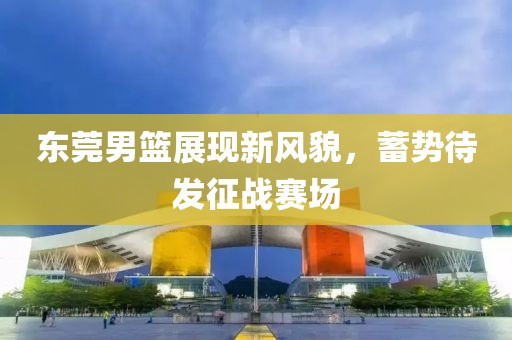 東莞男籃展現(xiàn)新風(fēng)貌，蓄勢(shì)待發(fā)征戰(zhàn)賽場(chǎng)