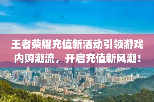王者榮耀充值新活動(dòng)引領(lǐng)游戲內(nèi)購潮流，開啟充值新風(fēng)潮！