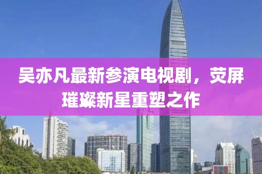 吳亦凡最新參演電視劇，熒屏璀璨新星重塑之作