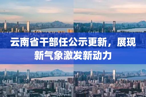 云南省干部任公示更新，展現(xiàn)新氣象激發(fā)新動力